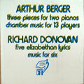 Arthur Berger (2) / Richard Donovan - Three Pieces For Two Pianos / Chamber Music For 13 Players / Five Elizabethan Lyrics / Music For Six